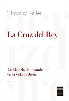 La Cruz del Rey - La historia del mundo en la vida de Jesus (por Timothy Keller)