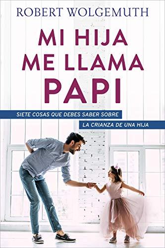 Mi Hija me llama papi /7 cosas que debes saber sobre la crianza de una hija (por Robert Wolgemuth)